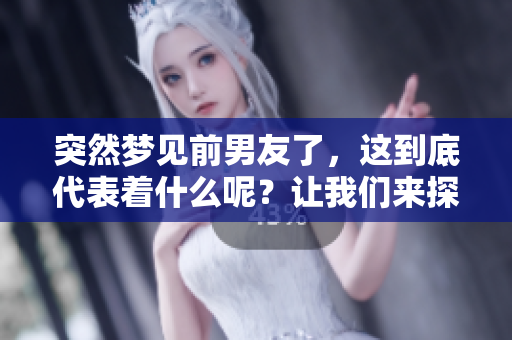 突然梦见前男友了，这到底代表着什么呢？让我们来探讨一下这个现象。