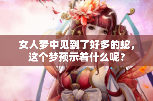女人梦中见到了好多的蛇，这个梦预示着什么呢？