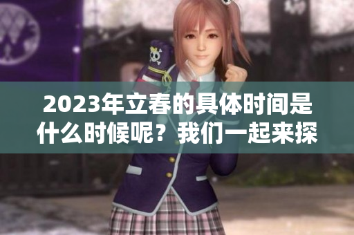 2023年立春的具体时间是什么时候呢？我们一起来探讨一下吧。
