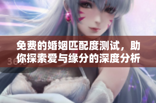 免费的婚姻匹配度测试，助你探索爱与缘分的深度分析