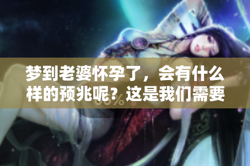 梦到老婆怀孕了，会有什么样的预兆呢？这是我们需要探讨的问题。