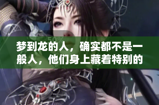 梦到龙的人，确实都不是一般人，他们身上藏着特别的意义