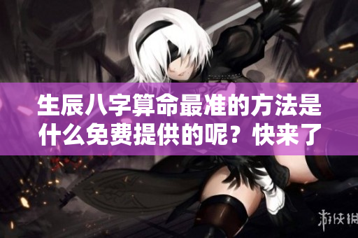 生辰八字算命最准的方法是什么免费提供的呢？快来了解一下吧！