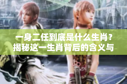 一身二任到底是什么生肖？揭秘这一生肖背后的含义与特点
