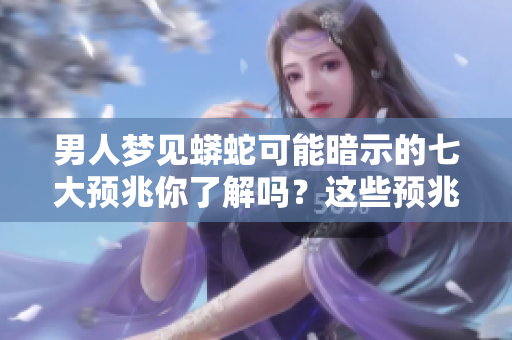 男人梦见蟒蛇可能暗示的七大预兆你了解吗？这些预兆值得深思和警惕！