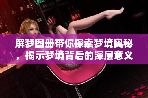 解梦图册带你探索梦境奥秘，揭示梦境背后的深层意义