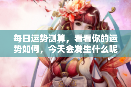 每日运势测算，看看你的运势如何，今天会发生什么呢