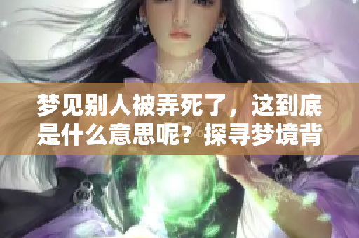 梦见别人被弄死了，这到底是什么意思呢？探寻梦境背后的深意。