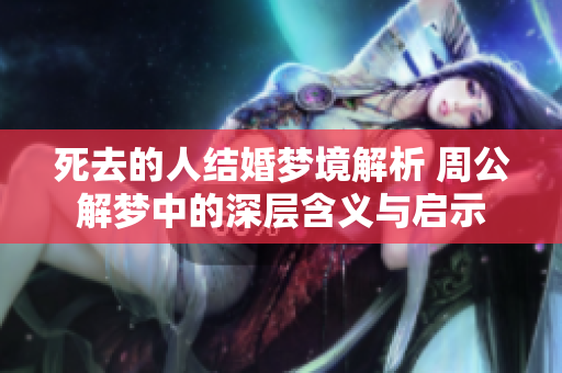 死去的人结婚梦境解析 周公解梦中的深层含义与启示