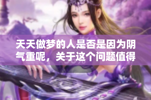 天天做梦的人是否是因为阴气重呢，关于这个问题值得深入探讨。