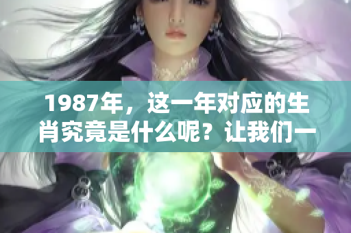 1987年，这一年对应的生肖究竟是什么呢？让我们一起来揭晓答案。