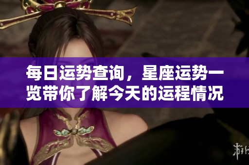 每日运势查询，星座运势一览带你了解今天的运程情况