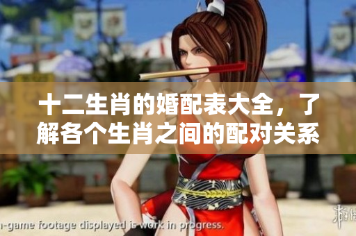 十二生肖的婚配表大全，了解各个生肖之间的配对关系和适合度