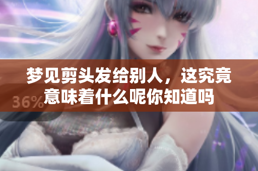 梦见剪头发给别人，这究竟意味着什么呢你知道吗