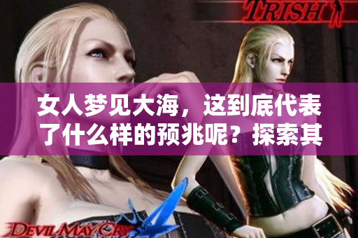 女人梦见大海，这到底代表了什么样的预兆呢？探索其中的奥秘与含义。