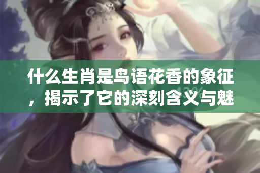 什么生肖是鸟语花香的象征，揭示了它的深刻含义与魅力