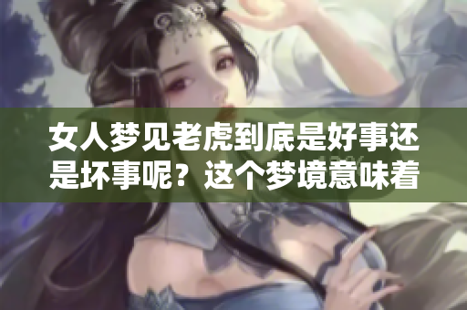 女人梦见老虎到底是好事还是坏事呢？这个梦境意味着什么呢？