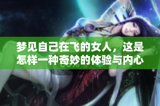 梦见自己在飞的女人，这是怎样一种奇妙的体验与内心的期许呢