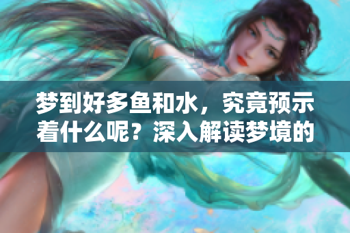 梦到好多鱼和水，究竟预示着什么呢？深入解读梦境的象征意义。