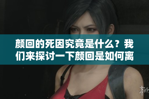 颜回的死因究竟是什么？我们来探讨一下颜回是如何离世的。