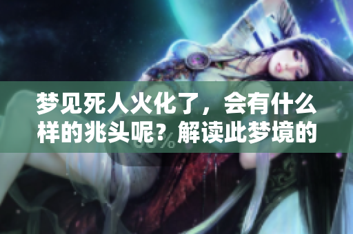 梦见死人火化了，会有什么样的兆头呢？解读此梦境的深层含义。