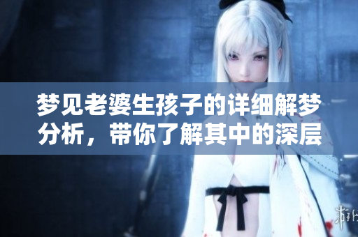 梦见老婆生孩子的详细解梦分析，带你了解其中的深层含义