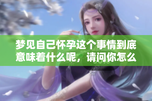 梦见自己怀孕这个事情到底意味着什么呢，请问你怎么看待这个梦境？