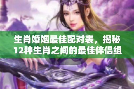 生肖婚姻最佳配对表，揭秘12种生肖之间的最佳伴侣组合