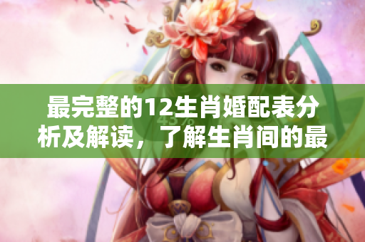 最完整的12生肖婚配表分析及解读，了解生肖间的最佳婚配关系