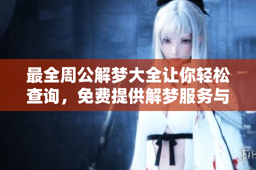 最全周公解梦大全让你轻松查询，免费提供解梦服务与技巧助你探索梦境
