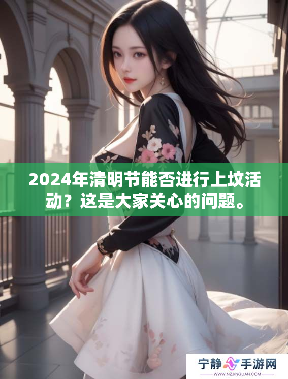 2024年清明节能否进行上坟活动？这是大家关心的问题。