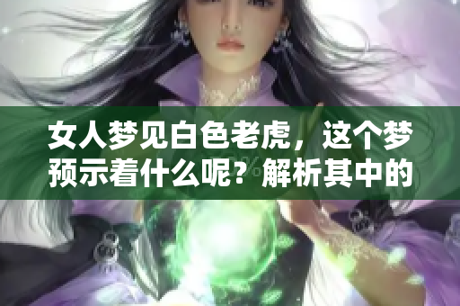 女人梦见白色老虎，这个梦预示着什么呢？解析其中的含义与预兆。
