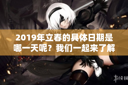 2019年立春的具体日期是哪一天呢？我们一起来了解一下吧！