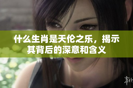 什么生肖是天伦之乐，揭示其背后的深意和含义