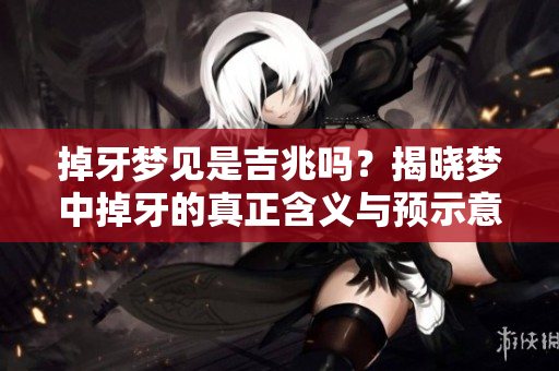 掉牙梦见是吉兆吗？揭晓梦中掉牙的真正含义与预示意义