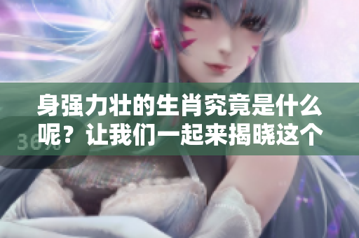 身强力壮的生肖究竟是什么呢？让我们一起来揭晓这个谜底吧。