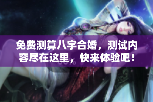 免费测算八字合婚，测试内容尽在这里，快来体验吧！