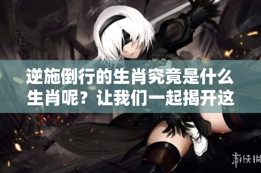 逆施倒行的生肖究竟是什么生肖呢？让我们一起揭开这个谜团的真相吧！