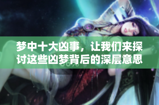 梦中十大凶事，让我们来探讨这些凶梦背后的深层意思和影响。