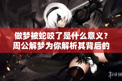 做梦被蛇咬了是什么意义？周公解梦为你解析其背后的深意