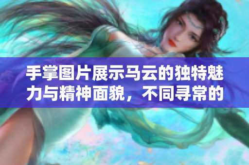 手掌图片展示马云的独特魅力与精神面貌，不同寻常的背后有哪些故事呢