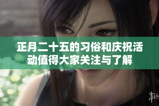 正月二十五的习俗和庆祝活动值得大家关注与了解