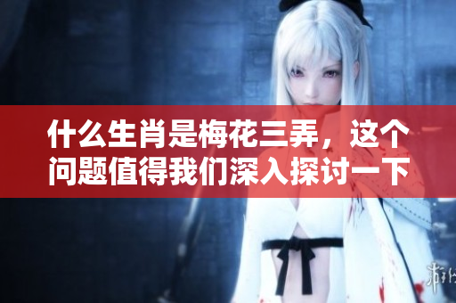 什么生肖是梅花三弄，这个问题值得我们深入探讨一下
