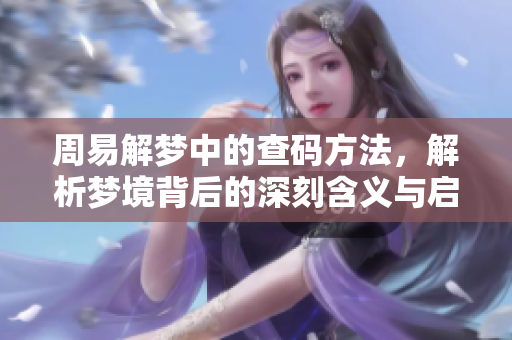 周易解梦中的查码方法，解析梦境背后的深刻含义与启示