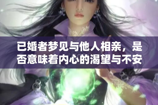 已婚者梦见与他人相亲，是否意味着内心的渴望与不安？