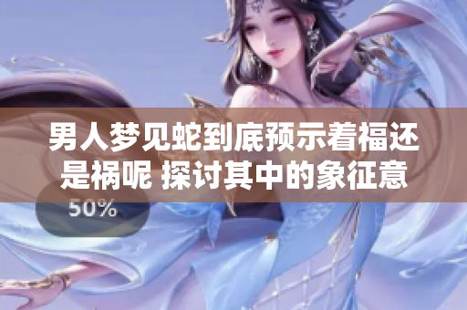 男人梦见蛇到底预示着福还是祸呢 探讨其中的象征意义与心理解读