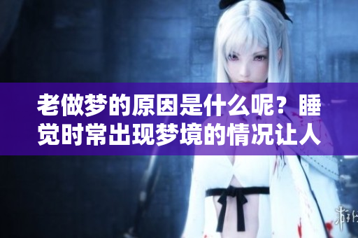 老做梦的原因是什么呢？睡觉时常出现梦境的情况让人困惑。