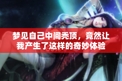 梦见自己中间秃顶，竟然让我产生了这样的奇妙体验
