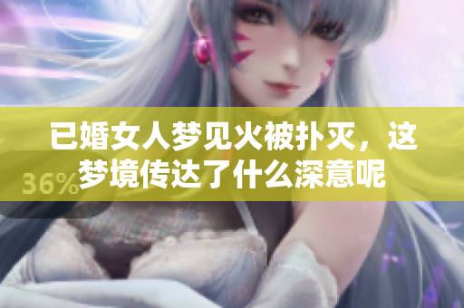已婚女人梦见火被扑灭，这梦境传达了什么深意呢