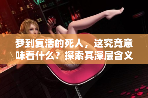 梦到复活的死人，这究竟意味着什么？探索其深层含义与解读